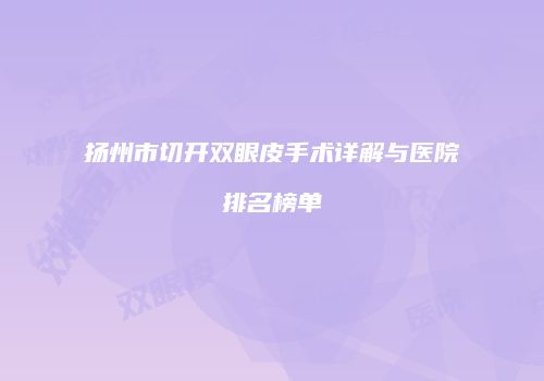 扬州市切开双眼皮手术详解与医院排名榜单