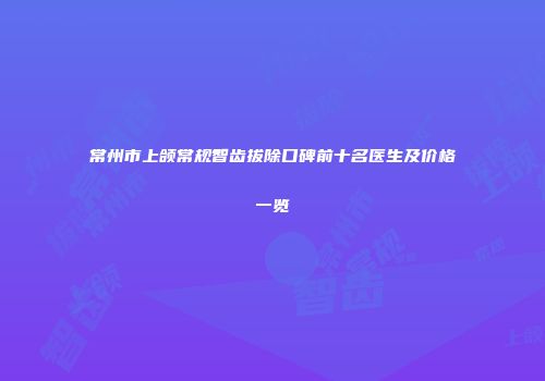 常州市上颌常规智齿拔除口碑前十名医生及价格一览