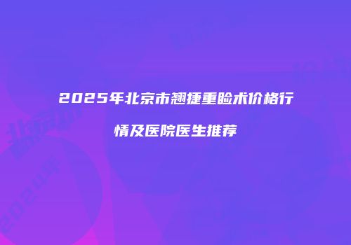 2025年北京市翘捷重睑术价格行情及医院医生推荐