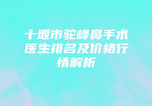 十堰市驼峰鼻手术医生排名及价格行情解析