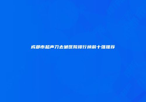 成都市超声刀去皱医院排行榜前十强推荐