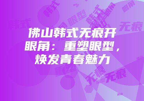 佛山韩式无痕开眼角：重塑眼型，焕发青春魅力