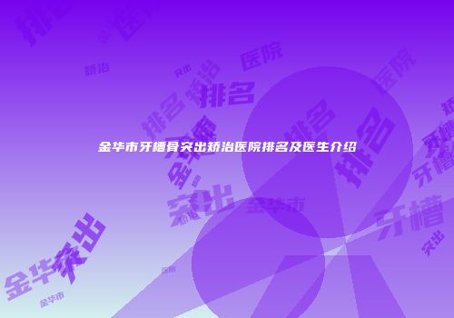 金华市牙槽骨突出矫治医院排名及医生介绍