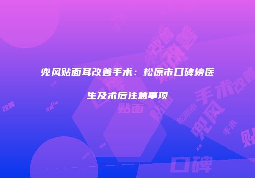 兜风贴面耳改善手术：松原市口碑榜医生及术后注意事项