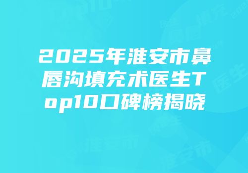 2025年淮安市鼻唇沟填充术医生Top10口碑榜揭晓