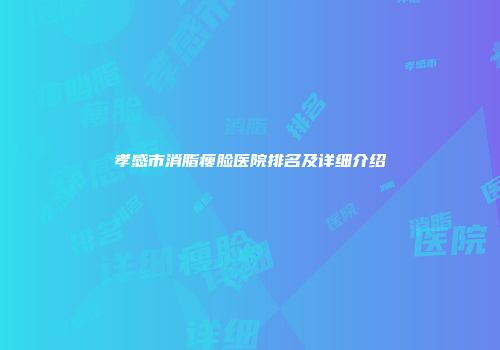 孝感市消脂瘦脸医院排名及详细介绍