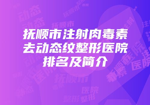 抚顺市注射肉毒素去动态纹整形医院排名及简介