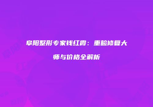 阜阳整形专家钱红霞：重睑修复大师与价格全解析