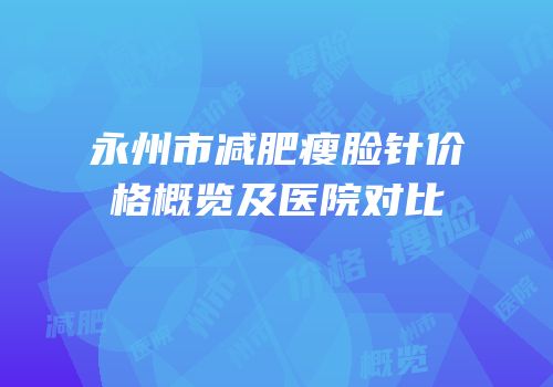 永州市减肥瘦脸针价格概览及医院对比