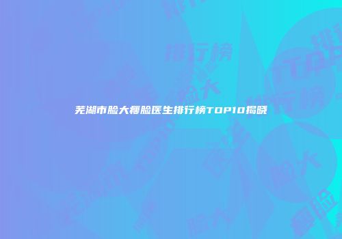 芜湖市脸大瘦脸医生排行榜TOP10揭晓