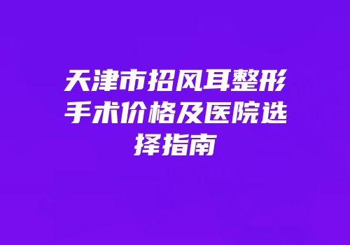 天津市招风耳整形手术价格及医院选择指南