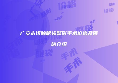 广安市切除眼袋整形手术价格及医院介绍