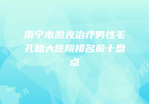 南宁市激光治疗男性毛孔粗大医院排名前十盘点