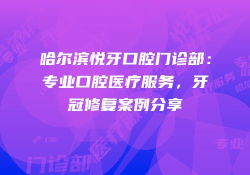 哈尔滨悦牙口腔门诊部：专业口腔医疗服务，牙冠修复案例分享