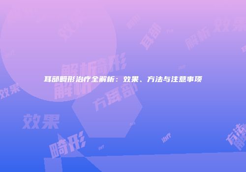 耳部畸形治疗全解析：效果、方法与注意事项