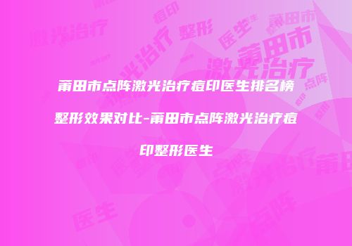 莆田市点阵激光治疗痘印医生排名榜整形效果对比-莆田市点阵激光治疗痘印整形医生