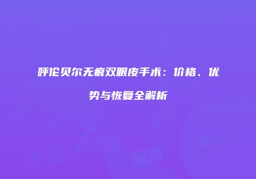 呼伦贝尔无痕双眼皮手术：价格、优势与恢复全解析
