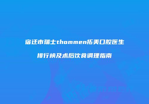 宿迁市瑞士thommen拓美口腔医生排行榜及术后饮食调理指南