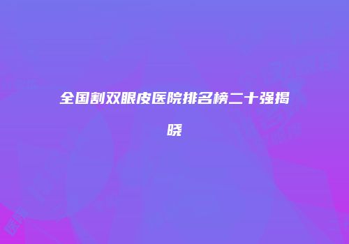 全国割双眼皮医院排名榜二十强揭晓