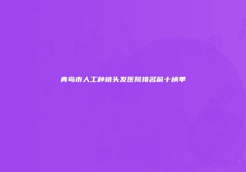 青岛市人工种植头发医院排名前十榜单