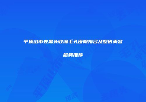 平顶山市去黑头收缩毛孔医院排名及整形美容服务推荐
