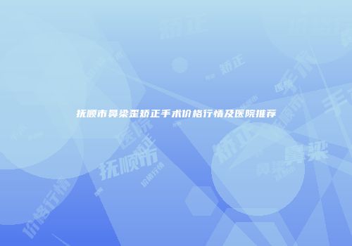 抚顺市鼻梁歪矫正手术价格行情及医院推荐
