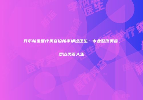 丹东新运医疗美容诊所李炳浍医生：专业整形美容，塑造美丽人生