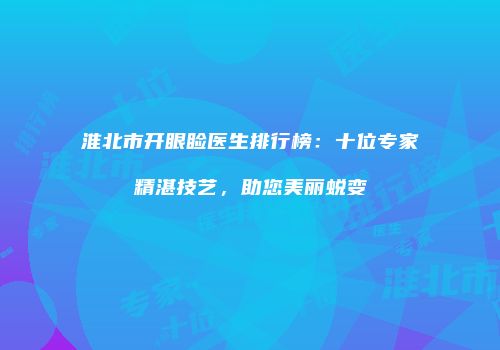 淮北市开眼睑医生排行榜：十位专家精湛技艺，助您美丽蜕变