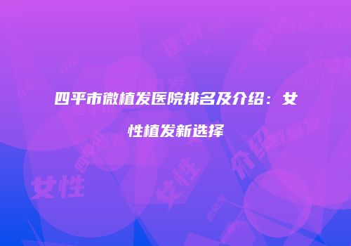 四平市微植发医院排名及介绍：女性植发新选择