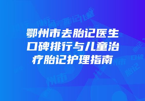 鄂州市去胎记医生口碑排行与儿童治疗胎记护理指南