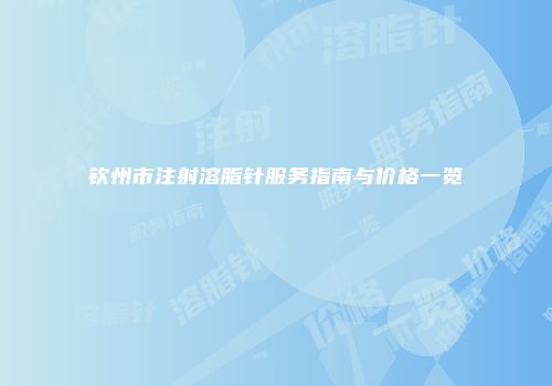 钦州市注射溶脂针服务指南与价格一览