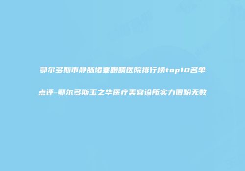 鄂尔多斯市静脉堵塞眼睛医院排行榜top10名单点评-鄂尔多斯玉之华医疗美容诊所实力圈粉无数