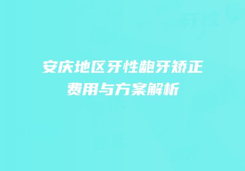 安庆地区牙性龅牙矫正费用与方案解析