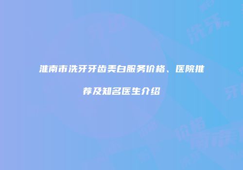 淮南市洗牙牙齿美白服务价格、医院推荐及知名医生介绍