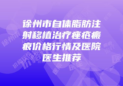 徐州市自体脂肪注射移植治疗痤疮瘢痕价格行情及医院医生推荐
