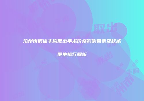 沧州市假体丰胸取出手术价格影响因素及权威医生排行解析