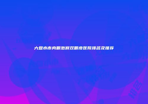 六盘水市肉眼泡割双眼皮医院排名及推荐