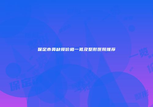 保定市鼻缺损价格一览及整形医院推荐