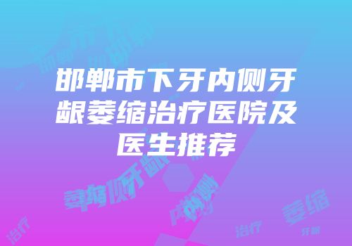 邯郸市下牙内侧牙龈萎缩治疗医院及医生推荐