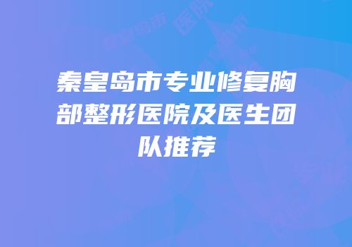 秦皇岛市专业修复胸部整形医院及医生团队推荐