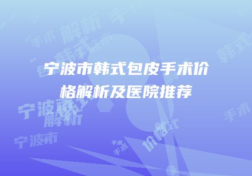 宁波市韩式包皮手术价格解析及医院推荐