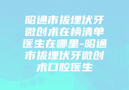 昭通市拔埋伏牙微创术在榜清单医生在哪里-昭通市拔埋伏牙微创术口腔医生