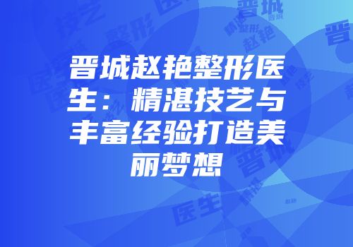 晋城赵艳整形医生：精湛技艺与丰富经验打造美丽梦想