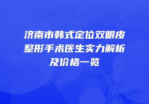 济南市韩式定位双眼皮整形手术医生实力解析及价格一览