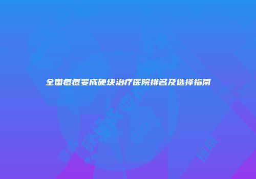 全国痘痘变成硬块治疗医院排名及选择指南