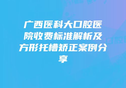 广西医科大口腔医院收费标准解析及方形托槽矫正案例分享