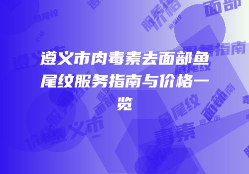 遵义市肉毒素去面部鱼尾纹服务指南与价格一览