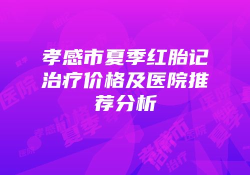 孝感市夏季红胎记治疗价格及医院推荐分析