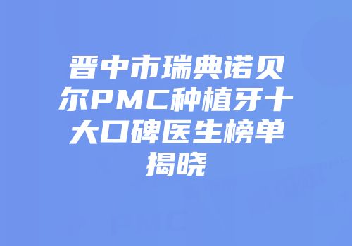 晋中市瑞典诺贝尔PMC种植牙十大口碑医生榜单揭晓