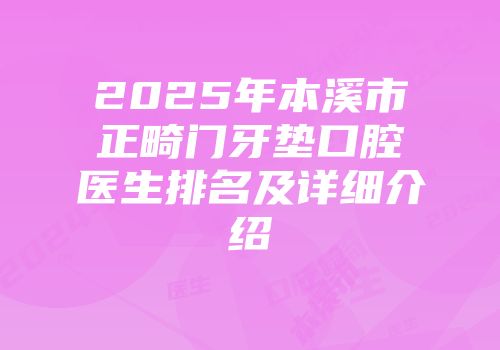 2025年本溪市正畸门牙垫口腔医生排名及详细介绍